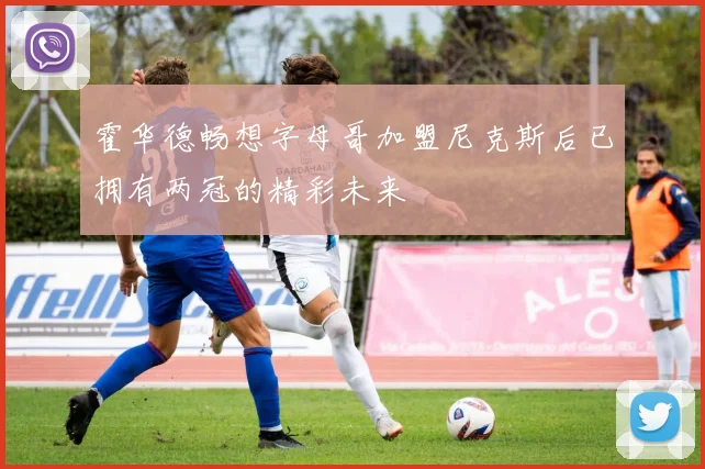 霍华德畅想字母哥加盟尼克斯后已拥有两冠的精彩未来