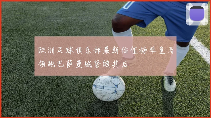 欧洲足球俱乐部最新估值榜单皇马领跑巴萨曼城紧随其后