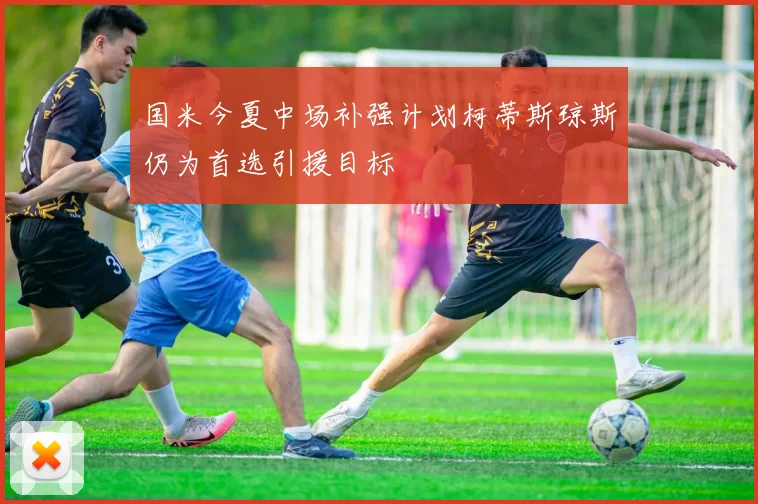 国米今夏中场补强计划柯蒂斯琼斯仍为首选引援目标