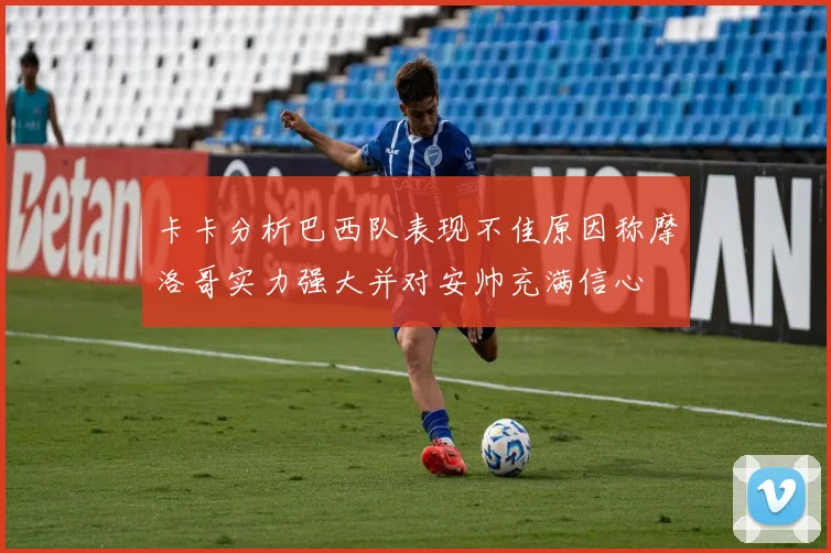 卡卡分析巴西队表现不佳原因称摩洛哥实力强大并对安帅充满信心