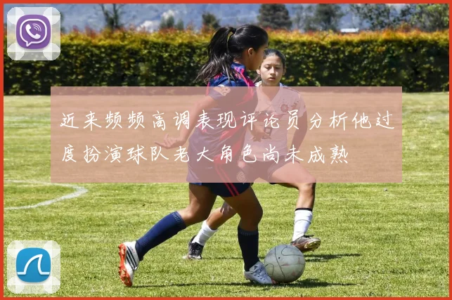 近来频频高调表现评论员分析他过度扮演球队老大角色尚未成熟