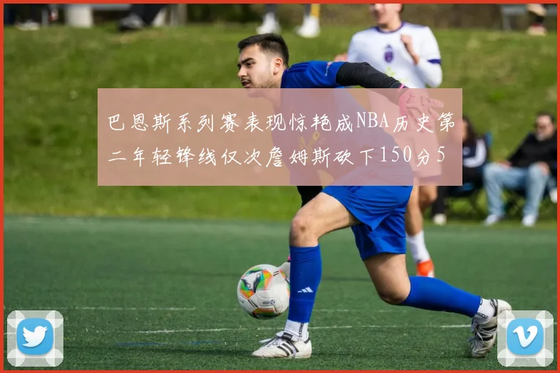 巴恩斯系列赛表现惊艳成NBA历史第二年轻锋线仅次詹姆斯砍下150分50助