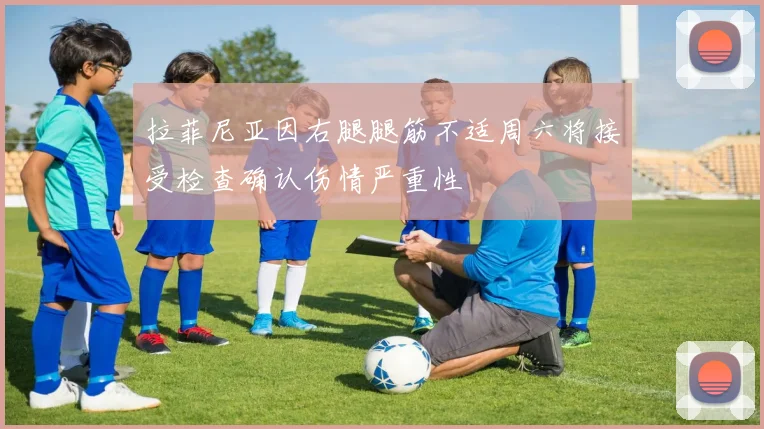 拉菲尼亚因右腿腿筋不适周六将接受检查确认伤情严重性