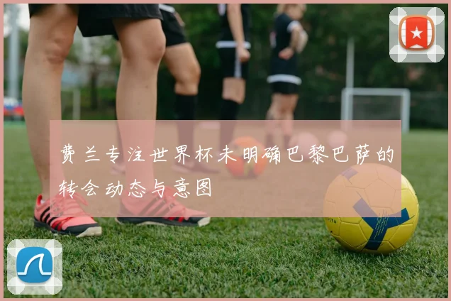 费兰专注世界杯未明确巴黎巴萨的转会动态与意图