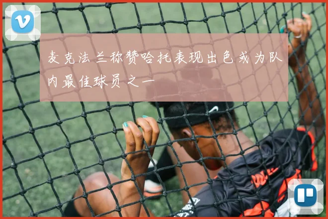 麦克法兰称赞哈托表现出色或为队内最佳球员之一