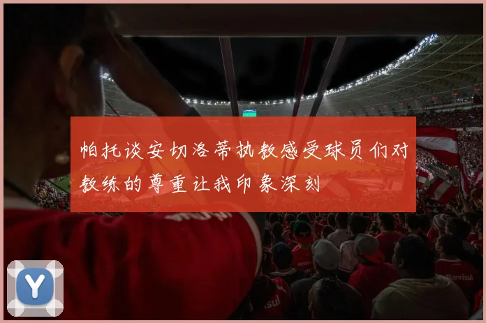 帕托谈安切洛蒂执教感受球员们对教练的尊重让我印象深刻