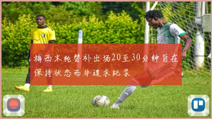 梅西末轮替补出场20至30分钟旨在保持状态而非追求纪录