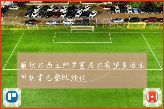 前切尔西主帅罗塞尼尔有望重返法甲执掌巴黎FC帅位