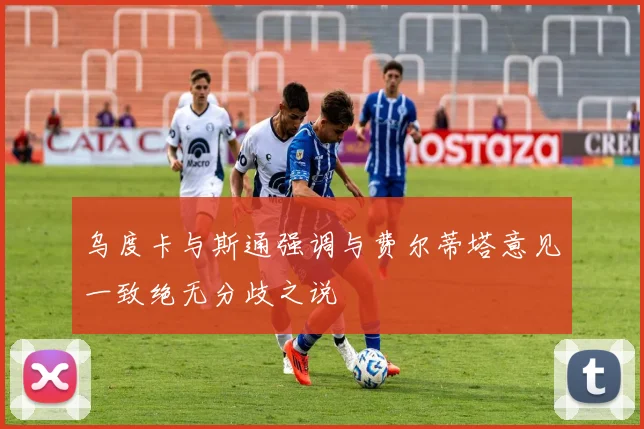 乌度卡与斯通强调与费尔蒂塔意见一致绝无分歧之说