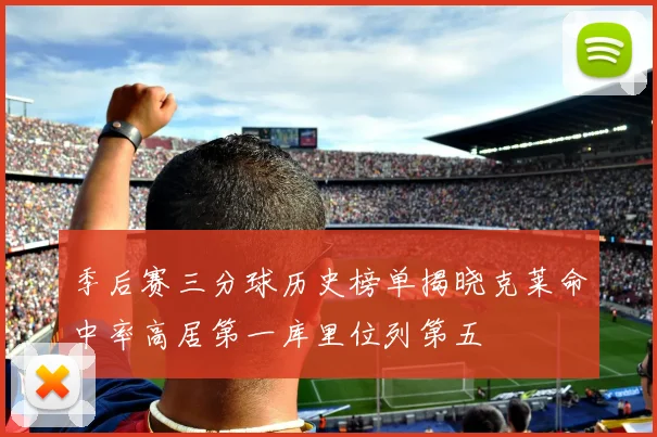 季后赛三分球历史榜单揭晓克莱命中率高居第一库里位列第五