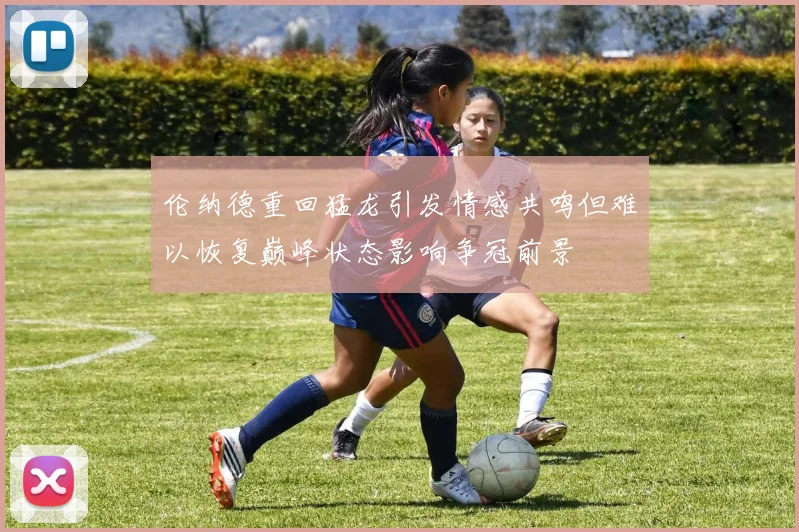 伦纳德重回猛龙引发情感共鸣但难以恢复巅峰状态影响争冠前景
